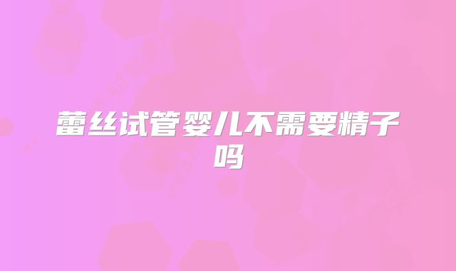 蕾丝试管婴儿不需要精子吗