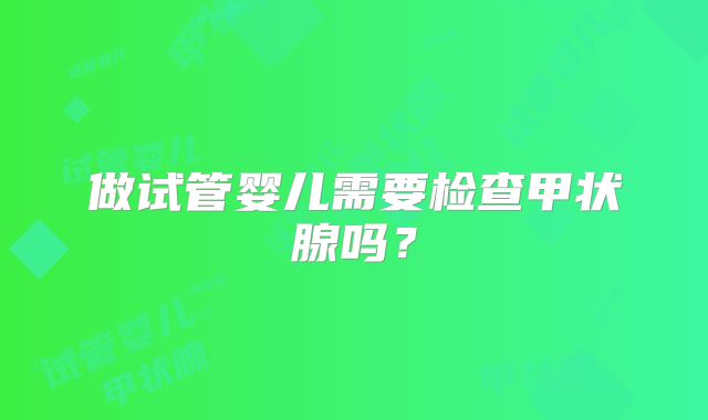 做试管婴儿需要检查甲状腺吗?