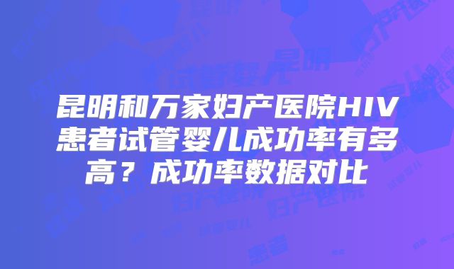 昆明和万家妇产医院HIV患者试管婴儿成功率有多高?成功率数据对比