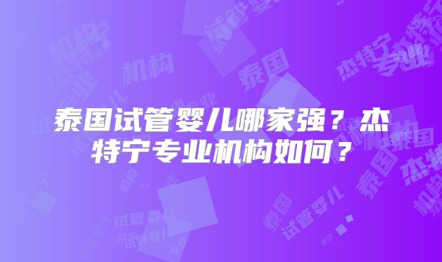 泰国试管婴儿哪家强?杰特宁专业机构如何?