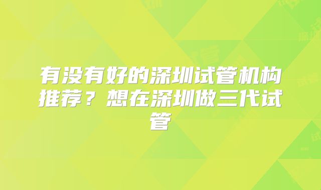 有没有好的深圳试管机构推荐?想在深圳做三代试管