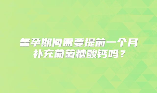 备孕期间需要提前一个月补充葡萄糖酸钙吗?