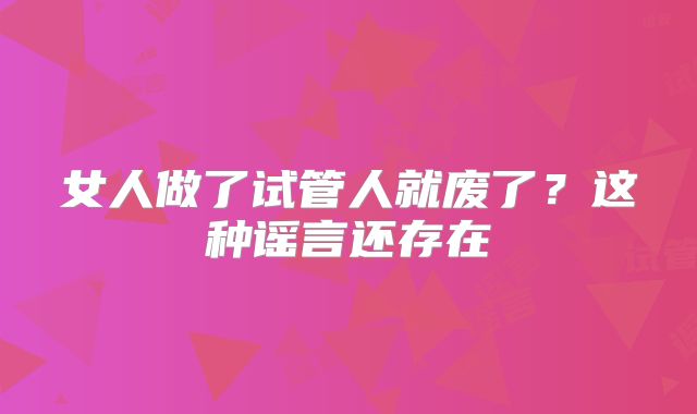 女人做了试管人就废了?这种谣言还存在