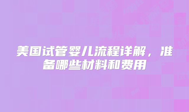 美国试管婴儿流程详解，准备哪些材料和费用