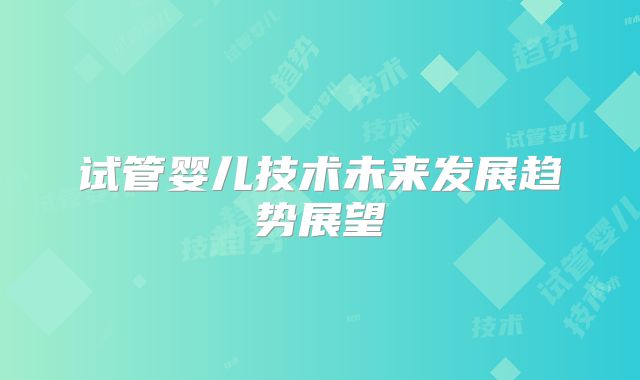 试管婴儿技术未来发展趋势展望