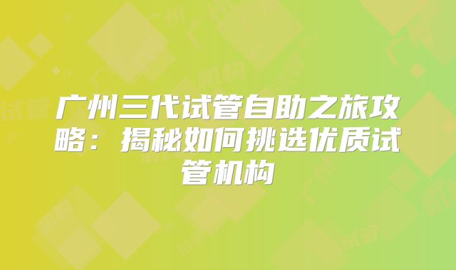 广州三代试管自助之旅攻略：揭秘如何挑选优质试管机构