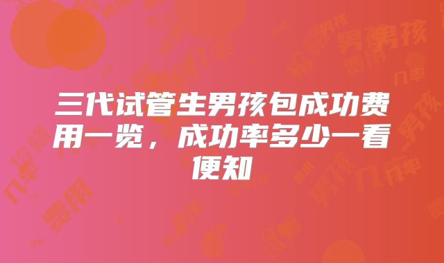 三代试管生男孩包成功费用一览,成功率多少一看便知