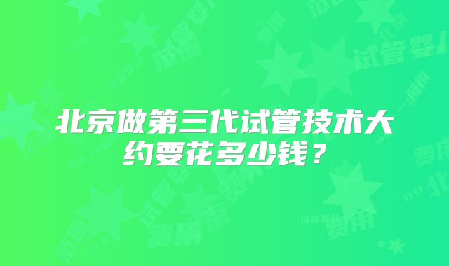 北京做第三代试管技术大约要花多少钱？