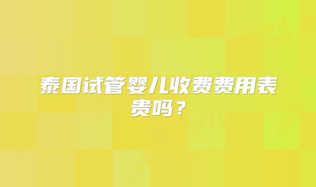泰国试管婴儿收费费用表贵吗?