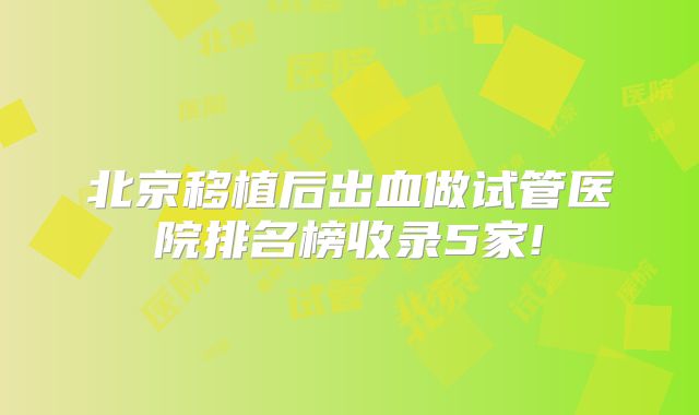 北京移植后出血做试管医院排名榜收录5家!