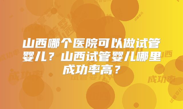 山西哪个医院可以做试管婴儿?山西试管婴儿哪里成功率高?