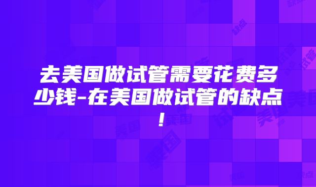 去美国做试管需要花费多少钱-在美国做试管的缺点!