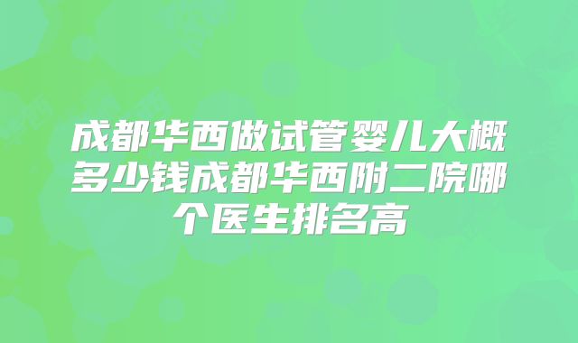 成都华西做试管婴儿大概多少钱成都华西附二院哪个医生排名高