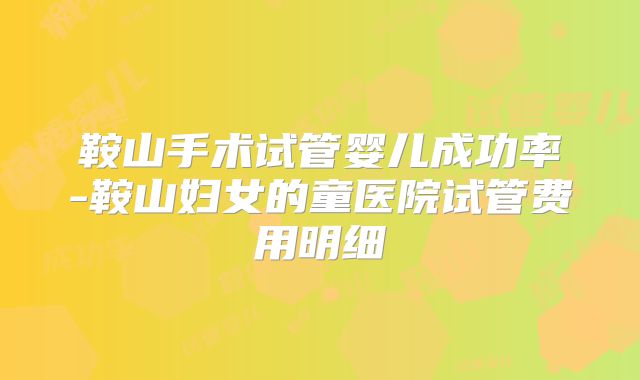 鞍山手术试管婴儿成功率-鞍山妇女的童医院试管费用明细