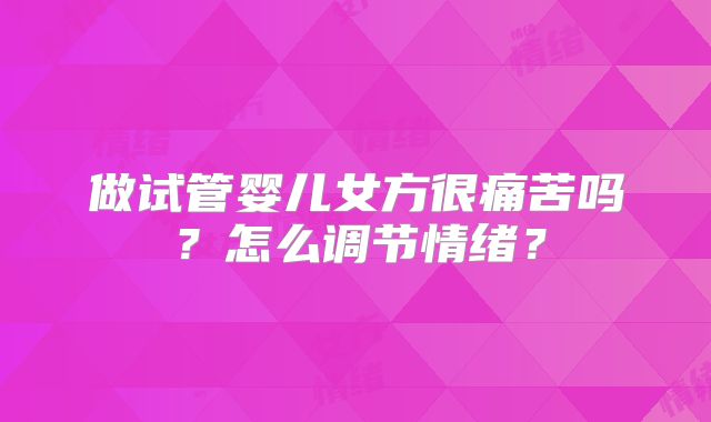 做试管婴儿女方很痛苦吗?怎么调节情绪?