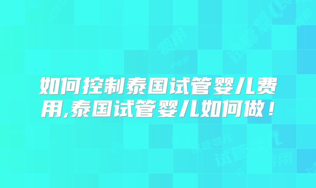 如何控制泰国试管婴儿费用,泰国试管婴儿如何做！