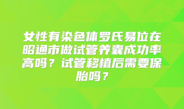 女性有染色体罗氏易位在昭通市做试管养囊成功率高吗?试管移植后需要保胎吗?