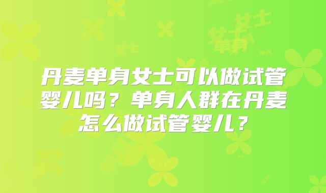 丹麦单身女士可以做试管婴儿吗?单身人群在丹麦怎么做试管婴儿?