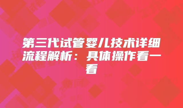 第三代试管婴儿技术详细流程解析:具体操作看一看