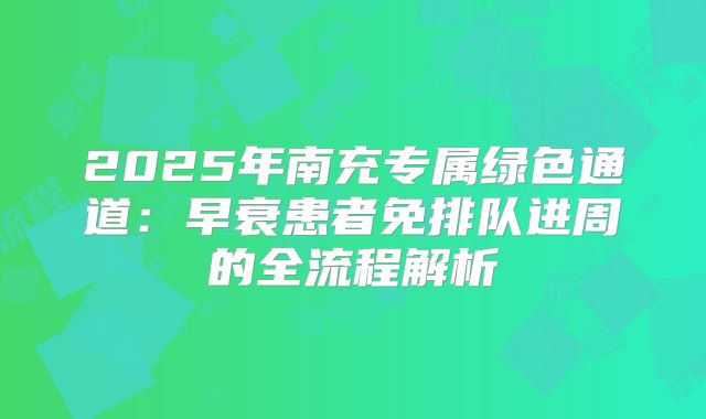 2025年南充专属绿色通道:早衰患者免排队进周的全流程解析