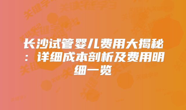 长沙试管婴儿费用大揭秘：详细成本剖析及费用明细一览