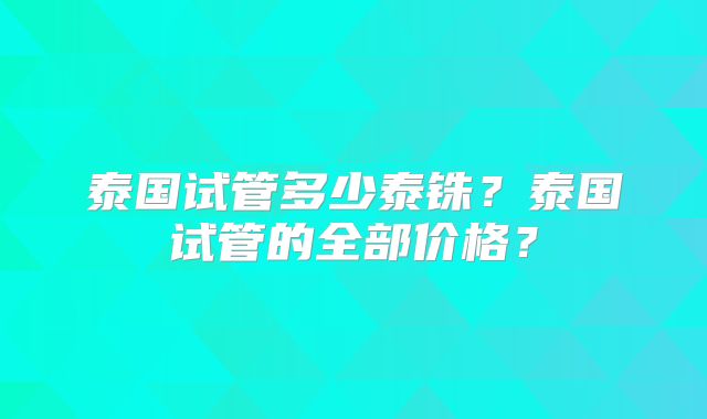 泰国试管多少泰铢？泰国试管的全部价格？