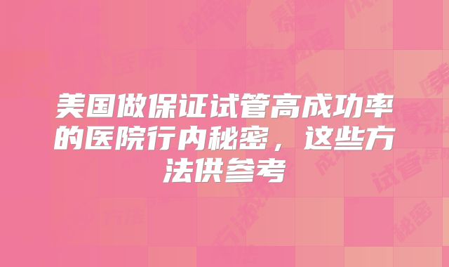 美国做保证试管高成功率的医院行内秘密，这些方法供参考