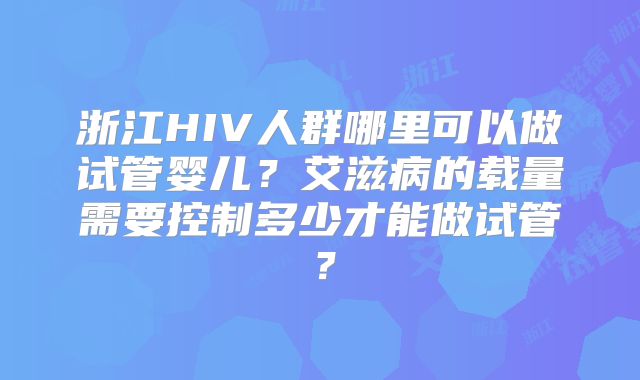 浙江HIV人群哪里可以做试管婴儿?艾滋病的载量需要控制多少才能做试管?