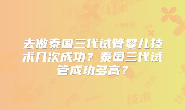 去做泰国三代试管婴儿技术几次成功？泰国三代试管成功多高？