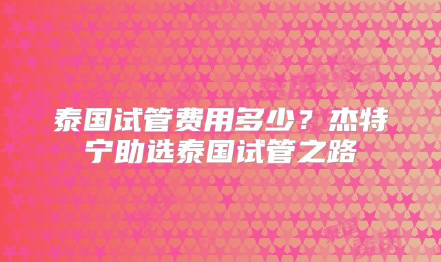 泰国试管费用多少?杰特宁助选泰国试管之路
