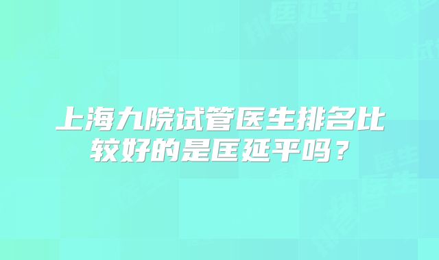 上海九院试管医生排名比较好的是匡延平吗?