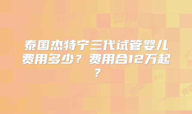 泰国杰特宁三代试管婴儿费用多少?费用合12万起?