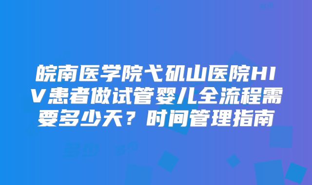 皖南医学院弋矶山医院HIV患者做试管婴儿全流程需要多少天?时间管理指南