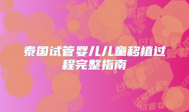 泰国试管婴儿儿童移植过程完整指南
