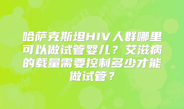 哈萨克斯坦HIV人群哪里可以做试管婴儿?艾滋病的载量需要控制多少才能做试管?