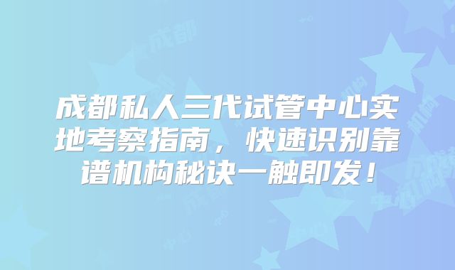 成都私人三代试管中心实地考察指南,快速识别靠谱机构秘诀一触即发!