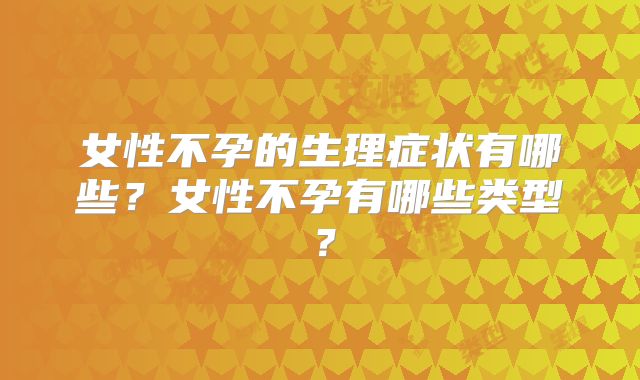 女性不孕的生理症状有哪些?女性不孕有哪些类型?