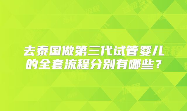 去泰国做第三代试管婴儿的全套流程分别有哪些?