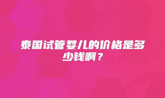 泰国试管婴儿的价格是多少钱啊?