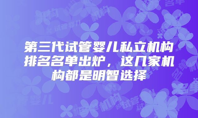 第三代试管婴儿私立机构排名名单出炉，这几家机构都是明智选择