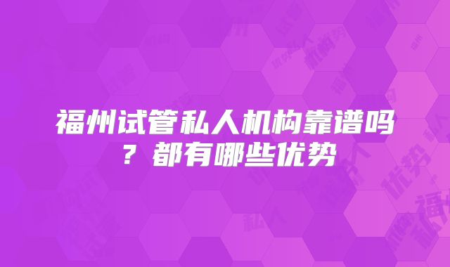 福州试管私人机构靠谱吗?都有哪些优势