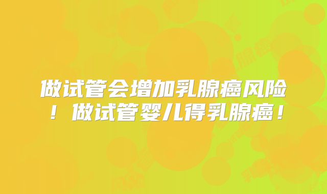 做试管会增加乳腺癌风险!做试管婴儿得乳腺癌!