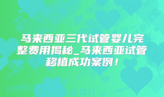 马来西亚三代试管婴儿完整费用揭秘_马来西亚试管移植成功案例!