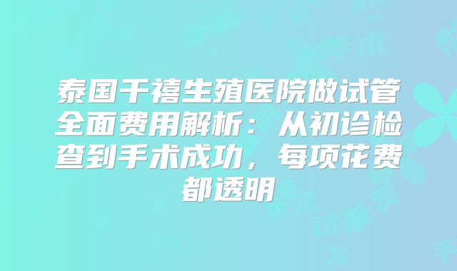 泰国千禧生殖医院做试管全面费用解析：从初诊检查到手术成功，每项花费都透明