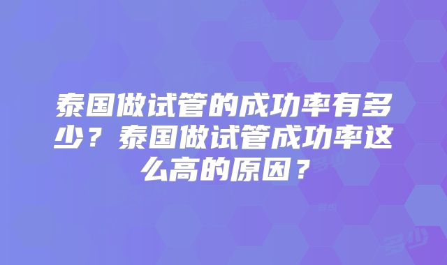 泰国做试管的成功率有多少？泰国做试管成功率这么高的原因？