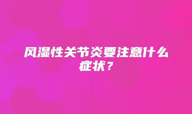风湿性关节炎要注意什么症状?