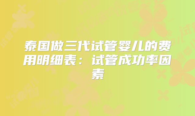 泰国做三代试管婴儿的费用明细表：试管成功率因素