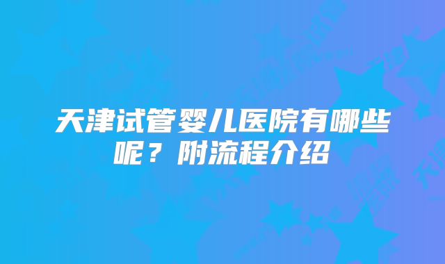 天津试管婴儿医院有哪些呢？附流程介绍