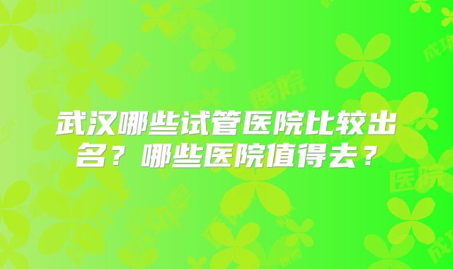 武汉哪些试管医院比较出名?哪些医院值得去?