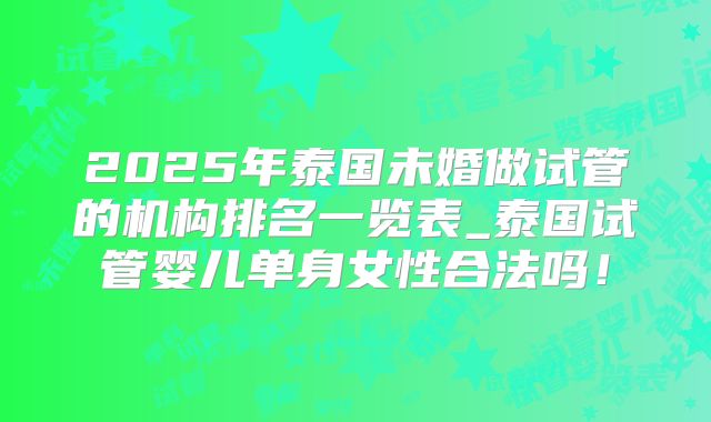 2025年泰国未婚做试管的机构排名一览表_泰国试管婴儿单身女性合法吗！